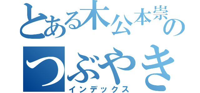 とある木公本崇章のつぶやき目録（インデックス）