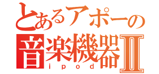 とあるアポーの音楽機器Ⅱ（ｉｐｏｄ）