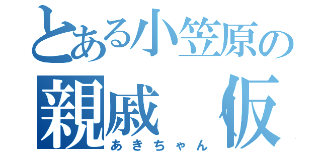 とある小笠原の親戚（仮）（あきちゃん）