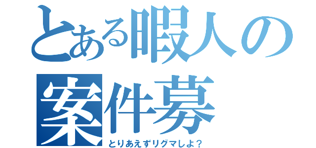 とある暇人の案件募（とりあえずリグマしよ？）