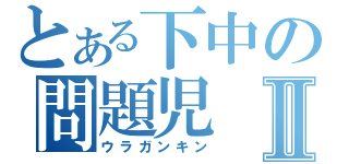 とある下中の問題児Ⅱ（ウラガンキン）