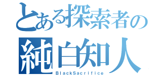 とある探索者の純白知人（ＢｌａｃｋＳａｃｒｉｆｉｃｅ）