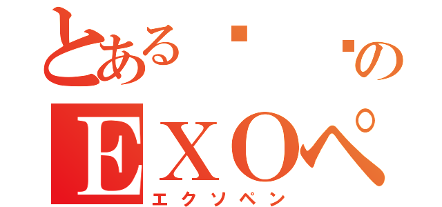 とある리 제のＥＸＯペン（エクソペン）