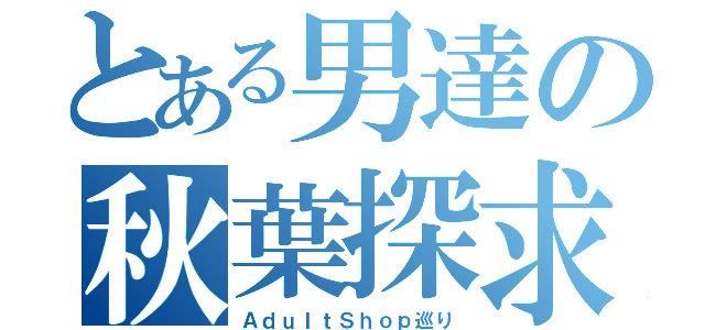 とある男達の秋葉探求（ＡｄｕｌｔＳｈｏｐ巡り）