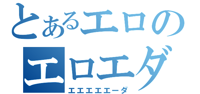 とあるエロのエロエダ（エエエエエーダ）