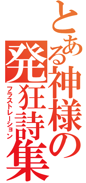 とある神様の発狂詩集（フラストレーション）