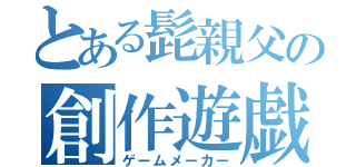 とある髭親父の創作遊戯（ゲームメーカー）