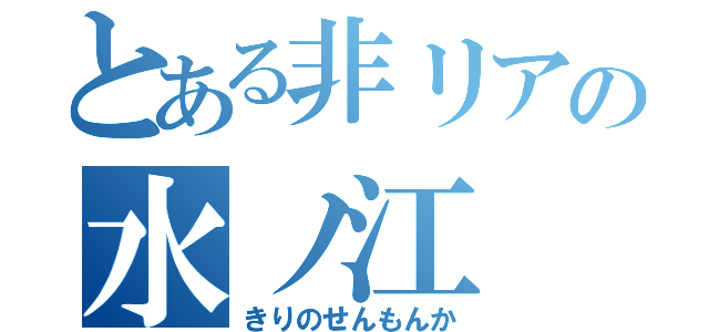 とある非リアの水ノ江（きりのせんもんか）