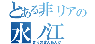 とある非リアの水ノ江（きりのせんもんか）