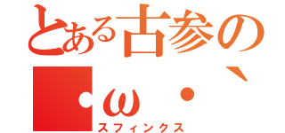 とある古参の・ω・｀）（スフィンクス）