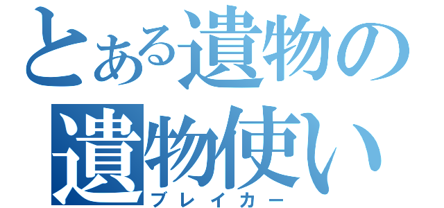 とある遺物の遺物使い（ブレイカー）