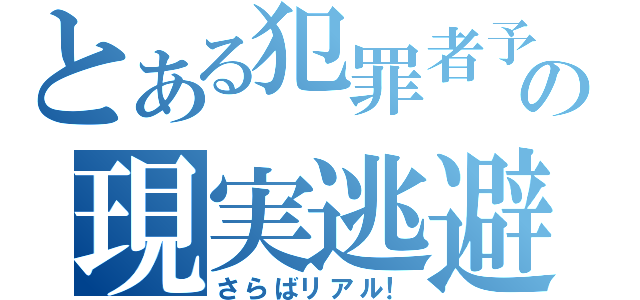 とある犯罪者予備軍の現実逃避（さらばリアル！）