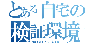 とある自宅の検証環境（Ｎｅｔｗｏｒｋ Ｌａｂ）