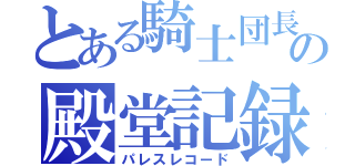 とある騎士団長の殿堂記録（パレスレコード）