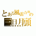 とある風雷合体の三日月頭（轟雷旋風神）