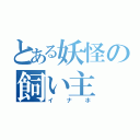 とある妖怪の飼い主（イナホ）