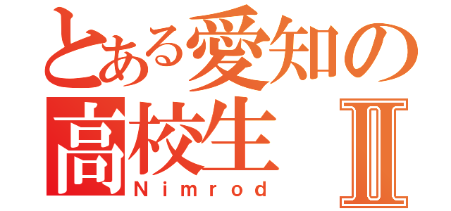 とある愛知の高校生Ⅱ（Ｎｉｍｒｏｄ）