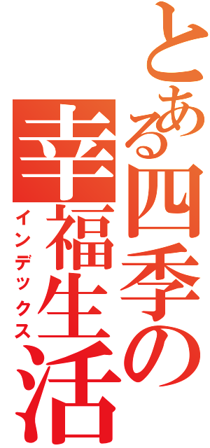 とある四季の幸福生活Ⅱ（インデックス）