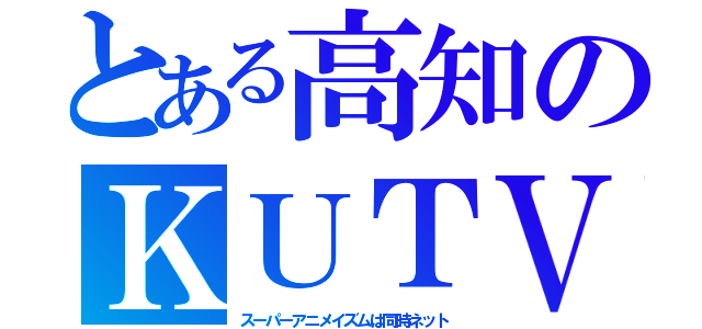 とある高知のＫＵＴＶ（スーパーアニメイズムは同時ネット）