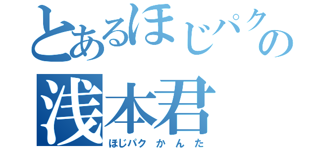 とあるほじパクの浅本君（ほじパク か ん た）