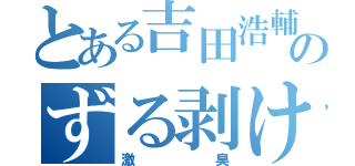 とある吉田浩輔のずる剥けちんちん（激臭）