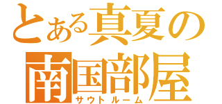 とある真夏の南国部屋（サウトルーム）