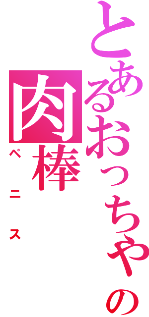 とあるおっちゃんの肉棒（ペニス）