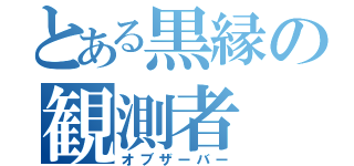 とある黒縁の観測者（オブザーバー）