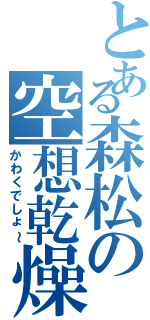 とある森松の空想乾燥（かわくでしょ～）