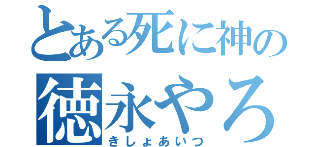 とある死に神の徳永やろう（きしょあいつ）