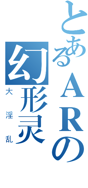 とあるＡＲの幻形灵（大淫乱）