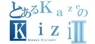 とあるＫａｚｅｙａのＫｉｚｉｇａｍｉⅡ（Ｋａｚｅｙａ Ｋｉｚｉｇａｍｉ）