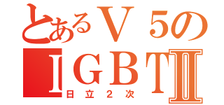 とあるＶ５のＩＧＢＴⅡ（日立２次）