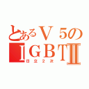 とあるＶ５のＩＧＢＴⅡ（日立２次）