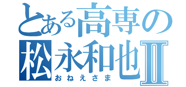 とある高専の松永和也Ⅱ（おねえさま）