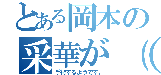 とある岡本の采華が（＾Ｏ＾）／（手術するようです。）