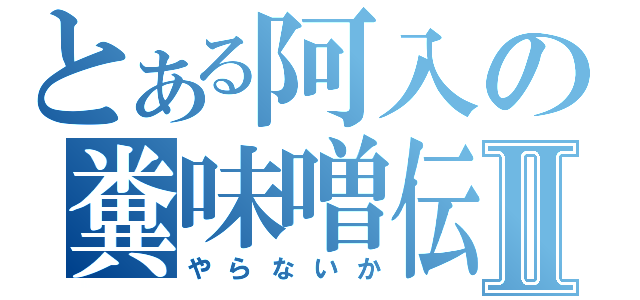 とある阿入の糞味噌伝説Ⅱ（やらないか）