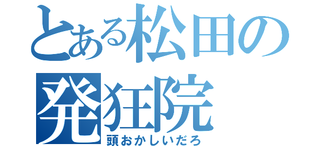 とある松田の発狂院（頭おかしいだろ）