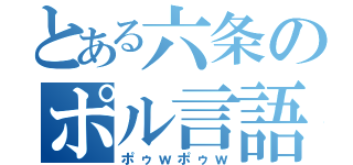 とある六条のポル言語（ポゥｗポゥｗ）