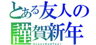 とある友人の謹賀新年（ＨａｐｐｙＮｅｗＹｅａｒ）