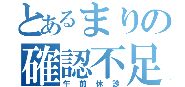 とあるまりの確認不足（午前休診）