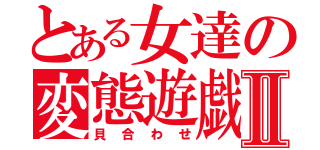 とある女達の変態遊戯Ⅱ（貝合わせ）