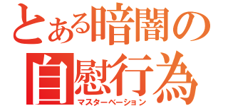 とある暗闇の自慰行為（マスターベーション）