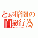 とある暗闇の自慰行為（マスターベーション）