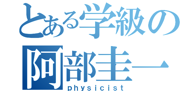 とある学級の阿部圭一（ｐｈｙｓｉｃｉｓｔ）