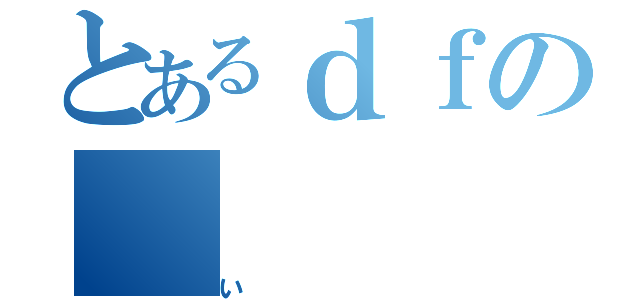 とあるｄｆの（い）