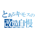 とあるキモスの改造自慢（自分でできねーくせに）