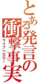 とある発言の衝撃事実（ライブへＧＯ！）