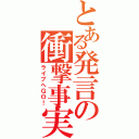 とある発言の衝撃事実（ライブへＧＯ！）