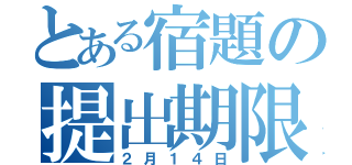 とある宿題の提出期限（２月１４日）